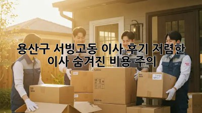 용산구 서빙고동 이사 후기: 저렴한 이사, 숨겨진 비용 주의! 😭